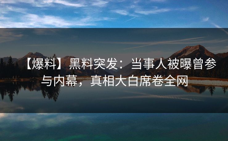 【爆料】黑料突发：当事人被曝曾参与内幕，真相大白席卷全网  第1张