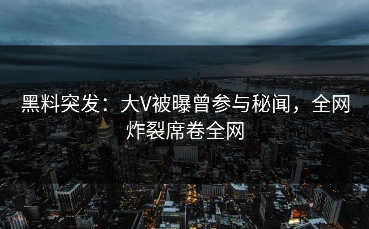 黑料突发:大V被曝曾参与秘闻,全网炸裂席卷全网 第1张 黑料突发:大V被曝曾参与秘闻,全网炸裂席卷全网 第1张