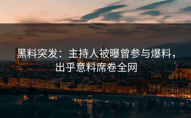 黑料突发：主持人被曝曾参与爆料，出乎意料席卷全网