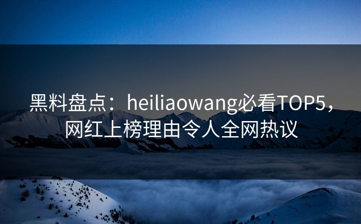 黑料盘点:heiliaowang必看TOP5,网红上榜理由令人全网热议 第1张 黑料盘点:heiliaowang必看TOP5,网红上榜理由令人全网热议 第1张