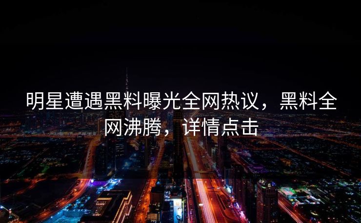 明星遭遇黑料曝光全网热议,黑料全网沸腾,详情点击 第1张 明星遭遇黑料曝光全网热议,黑料全网沸腾,详情点击 第1张