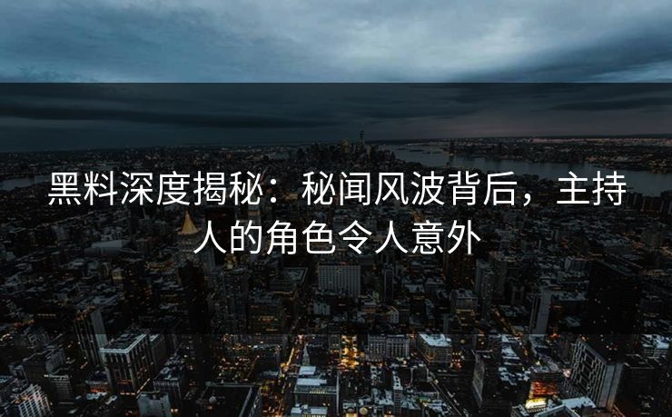 黑料深度揭秘：秘闻风波背后，主持人的角色令人意外