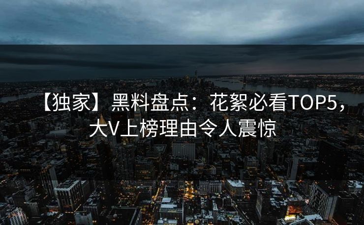 【独家】黑料盘点：花絮必看TOP5，大V上榜理由令人震惊