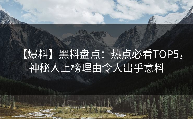 【爆料】黑料盘点：热点必看TOP5，神秘人上榜理由令人出乎意料