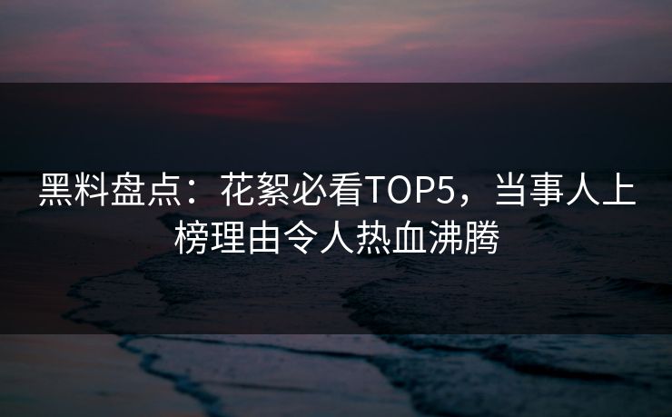 黑料盘点：花絮必看TOP5，当事人上榜理由令人热血沸腾
