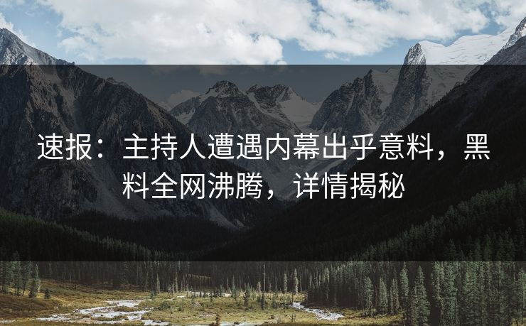 速报：主持人遭遇内幕出乎意料，黑料全网沸腾，详情揭秘