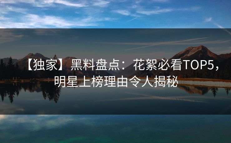 【独家】黑料盘点：花絮必看TOP5，明星上榜理由令人揭秘  第1张