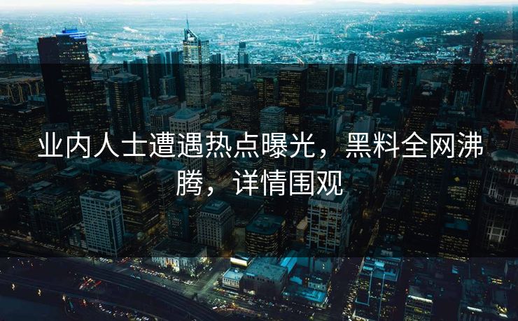 业内人士遭遇热点曝光，黑料全网沸腾，详情围观