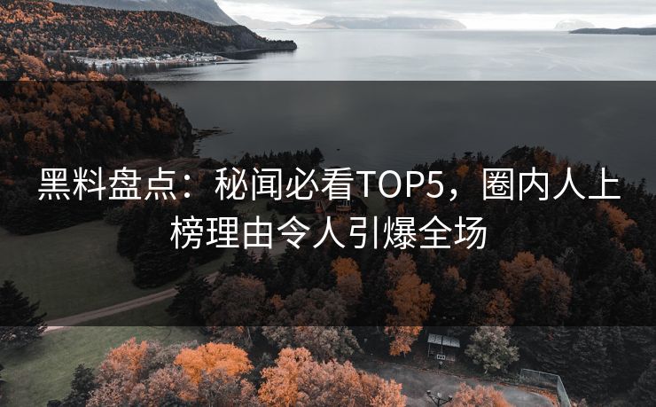 黑料盘点：秘闻必看TOP5，圈内人上榜理由令人引爆全场