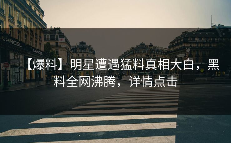 【爆料】明星遭遇猛料真相大白，黑料全网沸腾，详情点击