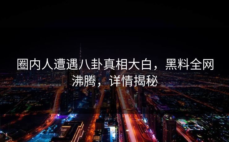 圈内人遭遇八卦真相大白，黑料全网沸腾，详情揭秘