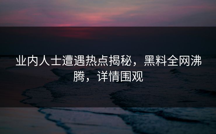 业内人士遭遇热点揭秘，黑料全网沸腾，详情围观