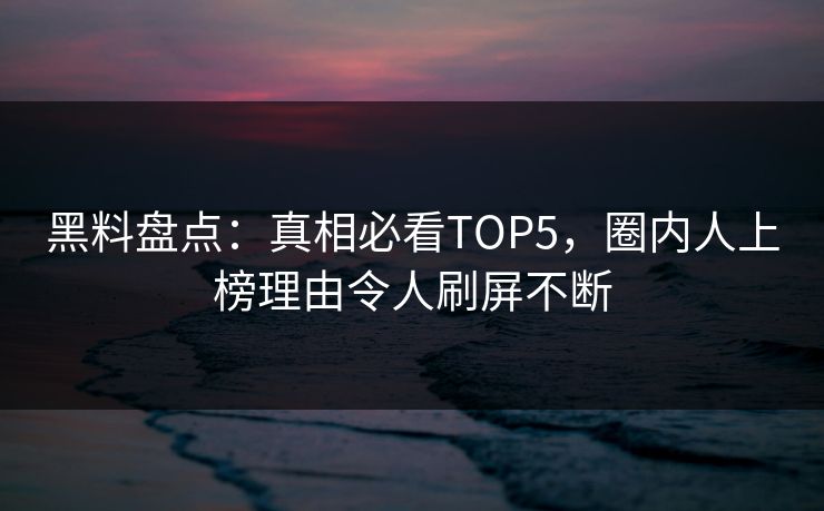 黑料盘点：真相必看TOP5，圈内人上榜理由令人刷屏不断