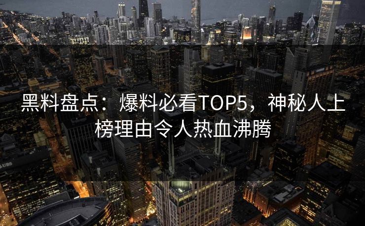 黑料盘点：爆料必看TOP5，神秘人上榜理由令人热血沸腾
