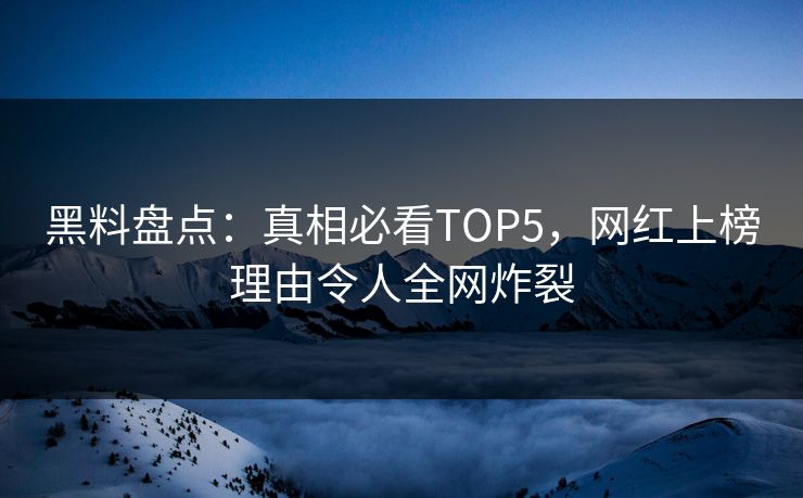 黑料盘点：真相必看TOP5，网红上榜理由令人全网炸裂  第1张