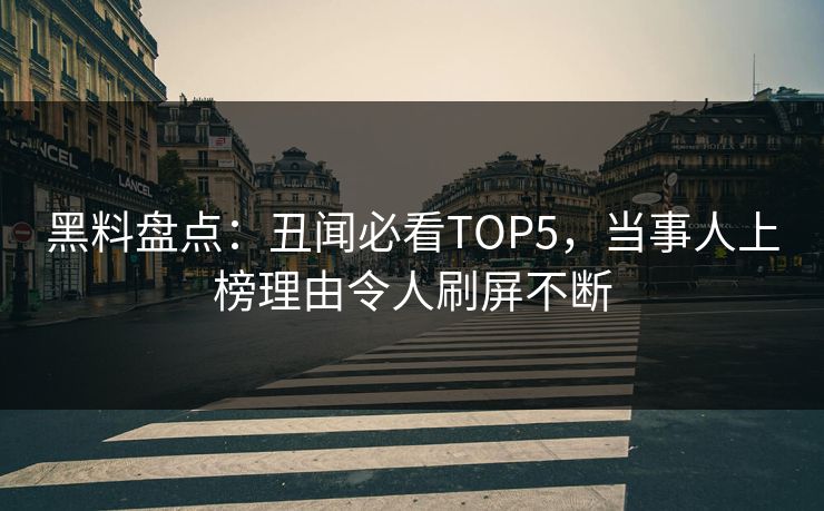 黑料盘点：丑闻必看TOP5，当事人上榜理由令人刷屏不断
