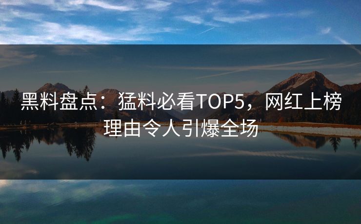 黑料盘点：猛料必看TOP5，网红上榜理由令人引爆全场