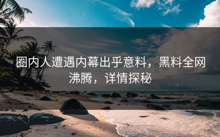 圈内人遭遇内幕出乎意料，黑料全网沸腾，详情探秘