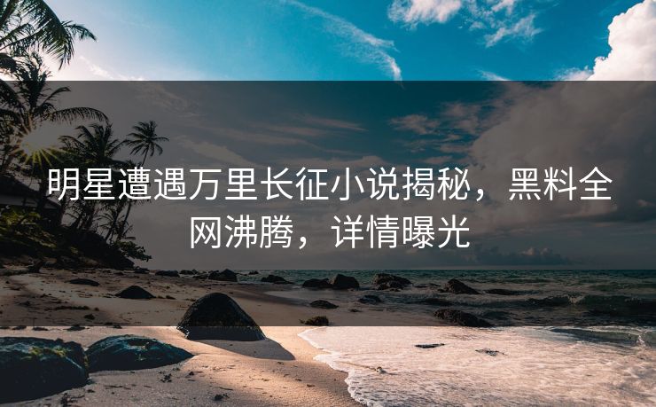 明星遭遇万里长征小说揭秘,黑料全网沸腾,详情曝光 第1张 明星遭遇万里长征小说揭秘,黑料全网沸腾,详情曝光 第1张