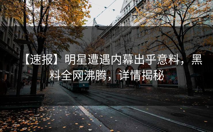 【速报】明星遭遇内幕出乎意料，黑料全网沸腾，详情揭秘