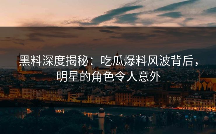 黑料深度揭秘：吃瓜爆料风波背后，明星的角色令人意外