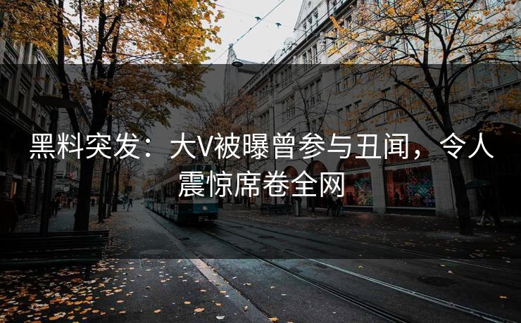 黑料突发：大V被曝曾参与丑闻，令人震惊席卷全网