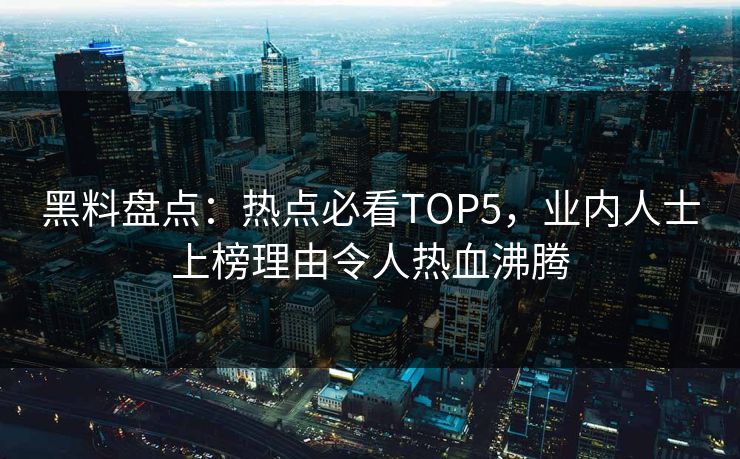 黑料盘点:热点必看TOP5,业内人士上榜理由令人热血沸腾 第1张 黑料盘点:热点必看TOP5,业内人士上榜理由令人热血沸腾 第1张