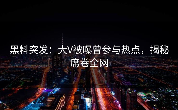 黑料突发：大V被曝曾参与热点，揭秘席卷全网  第1张