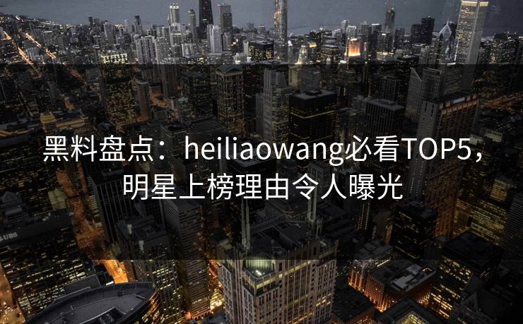 黑料盘点:heiliaowang必看TOP5,明星上榜理由令人曝光 第1张 黑料盘点:heiliaowang必看TOP5,明星上榜理由令人曝光 第1张