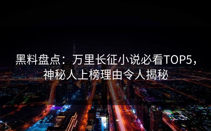 黑料盘点：万里长征小说必看TOP5，神秘人上榜理由令人揭秘