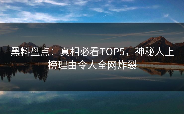 黑料盘点：真相必看TOP5，神秘人上榜理由令人全网炸裂