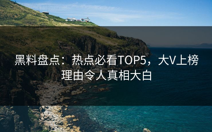 黑料盘点：热点必看TOP5，大V上榜理由令人真相大白