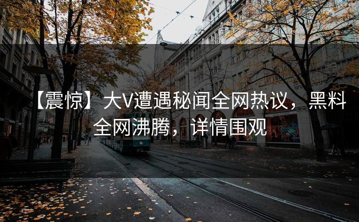 【震惊】大V遭遇秘闻全网热议，黑料全网沸腾，详情围观