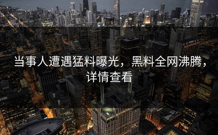 当事人遭遇猛料曝光，黑料全网沸腾，详情查看