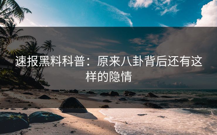 速报黑料科普：原来八卦背后还有这样的隐情