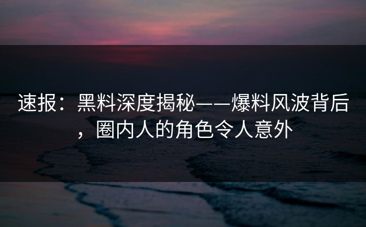 速报：黑料深度揭秘——爆料风波背后，圈内人的角色令人意外  第1张