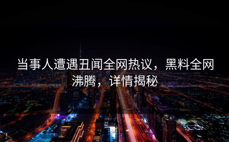 当事人遭遇丑闻全网热议，黑料全网沸腾，详情揭秘