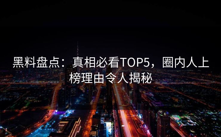 黑料盘点：真相必看TOP5，圈内人上榜理由令人揭秘