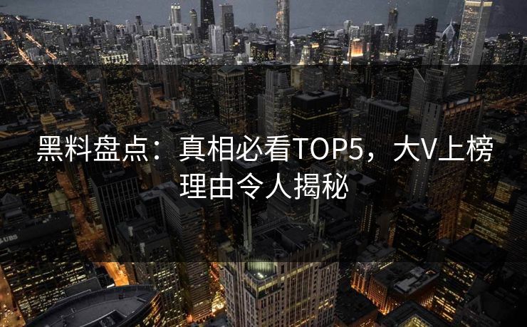 黑料盘点：真相必看TOP5，大V上榜理由令人揭秘