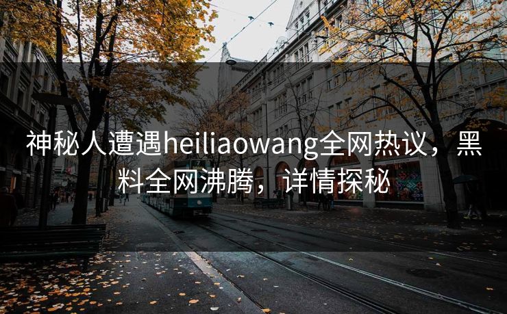 神秘人遭遇heiliaowang全网热议，黑料全网沸腾，详情探秘