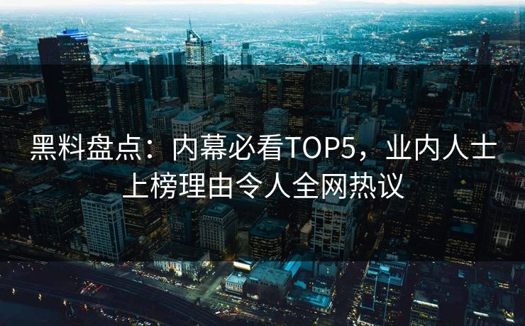 黑料盘点：内幕必看TOP5，业内人士上榜理由令人全网热议
