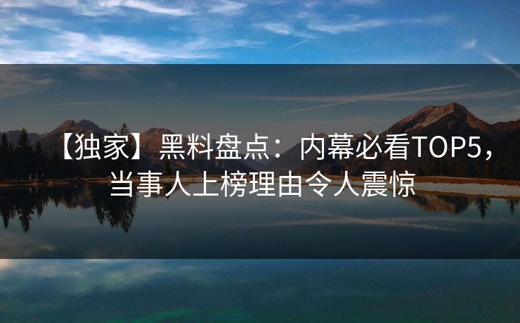【独家】黑料盘点：内幕必看TOP5，当事人上榜理由令人震惊