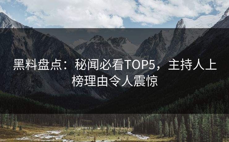 黑料盘点：秘闻必看TOP5，主持人上榜理由令人震惊