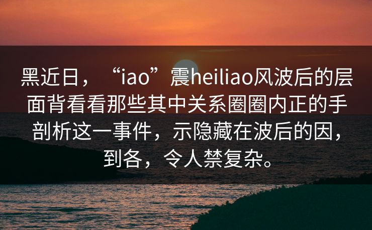 黑近日，“iao”震heiliao风波后的层面背看看那些其中关系圈圈内正的手剖析这一事件，示隐藏在波后的因，到各，令人禁复杂。