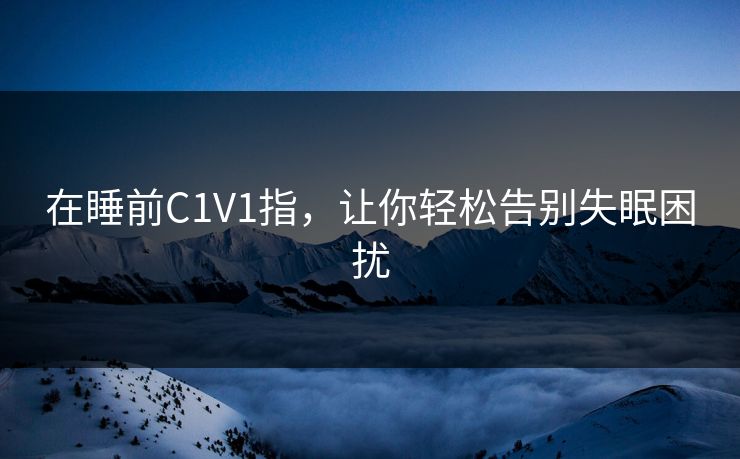 在睡前C1V1指，让你轻松告别失眠困扰  第1张