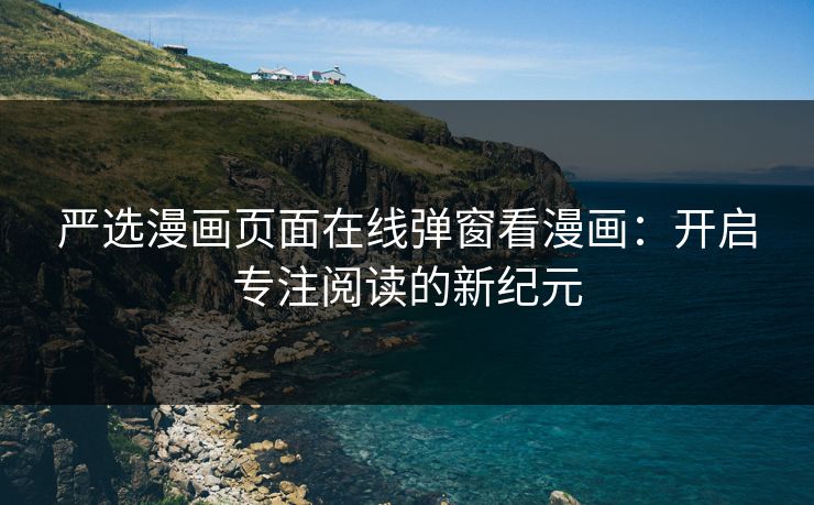 严选漫画页面在线弹窗看漫画：开启专注阅读的新纪元