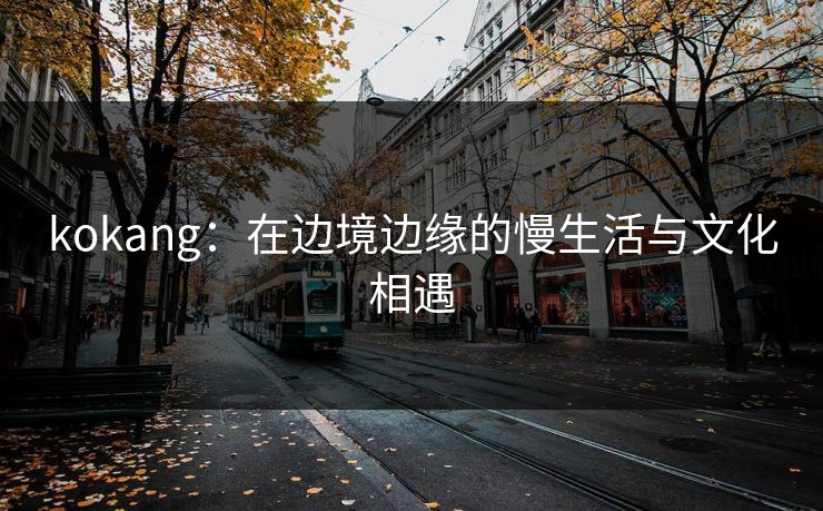 kokang：在边境边缘的慢生活与文化相遇