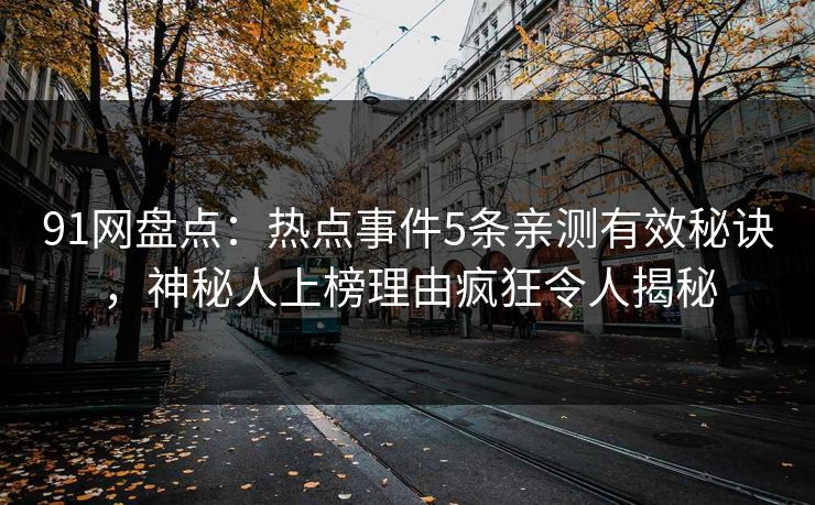 91网盘点：热点事件5条亲测有效秘诀，神秘人上榜理由疯狂令人揭秘