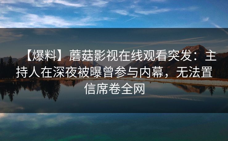 【爆料】蘑菇影视在线观看突发：主持人在深夜被曝曾参与内幕，无法置信席卷全网