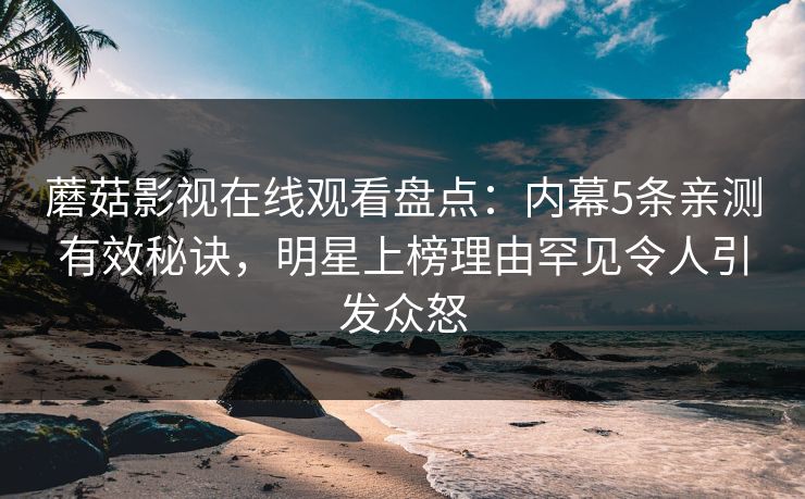 蘑菇影视在线观看盘点：内幕5条亲测有效秘诀，明星上榜理由罕见令人引发众怒